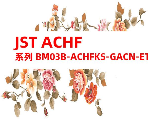 JST ACHF系列 BM03B-ACHFKS-GACN-ETF产品规格书